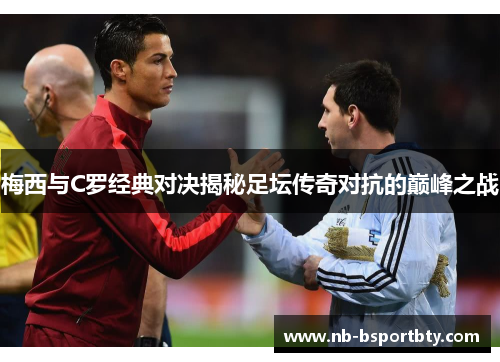 梅西与C罗经典对决揭秘足坛传奇对抗的巅峰之战