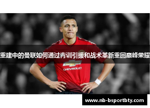 重建中的曼联如何通过青训引援和战术革新重回巅峰荣耀