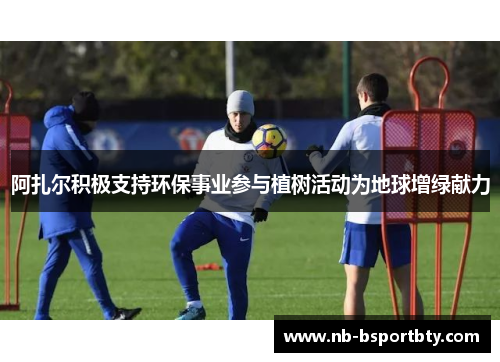阿扎尔积极支持环保事业参与植树活动为地球增绿献力