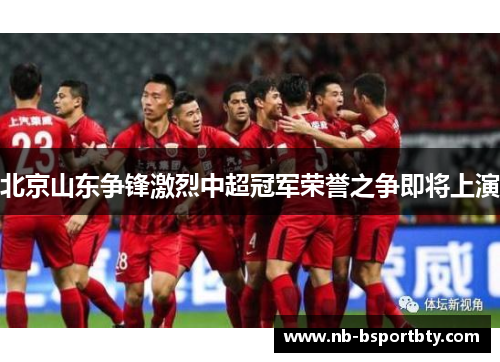 北京山东争锋激烈中超冠军荣誉之争即将上演