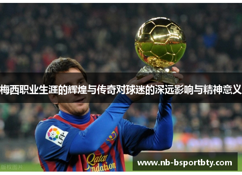 梅西职业生涯的辉煌与传奇对球迷的深远影响与精神意义