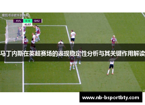 马丁内斯在英超赛场的表现稳定性分析与其关键作用解读