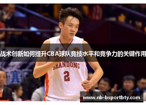 战术创新如何提升CBA球队竞技水平和竞争力的关键作用