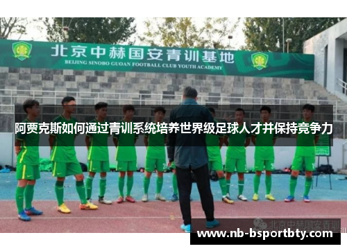 阿贾克斯如何通过青训系统培养世界级足球人才并保持竞争力