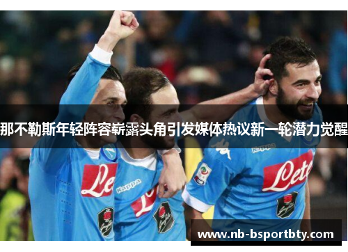 那不勒斯年轻阵容崭露头角引发媒体热议新一轮潜力觉醒