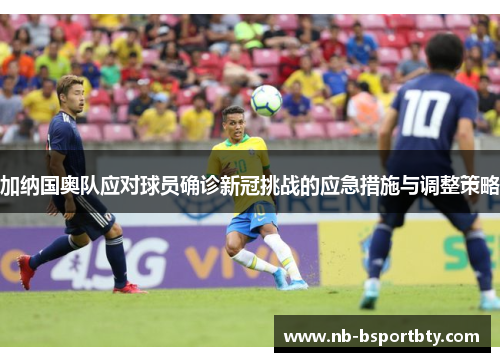 加纳国奥队应对球员确诊新冠挑战的应急措施与调整策略