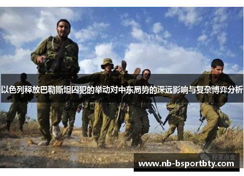 以色列释放巴勒斯坦囚犯的举动对中东局势的深远影响与复杂博弈分析
