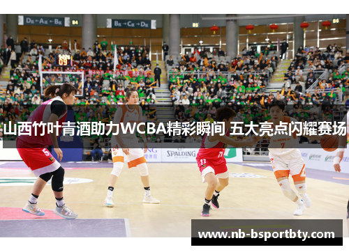 山西竹叶青酒助力WCBA精彩瞬间 五大亮点闪耀赛场