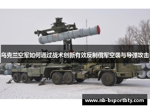 乌克兰空军如何通过战术创新有效反制俄军空袭与导弹攻击
