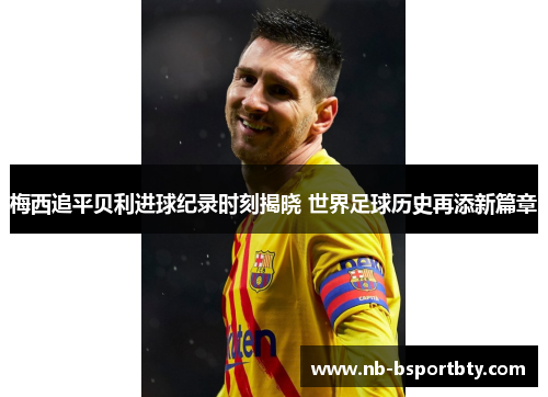 梅西追平贝利进球纪录时刻揭晓 世界足球历史再添新篇章