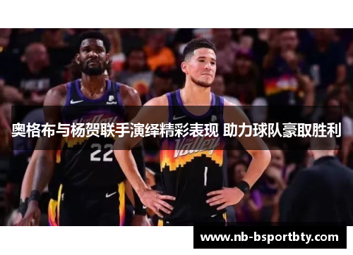 奥格布与杨贺联手演绎精彩表现 助力球队豪取胜利