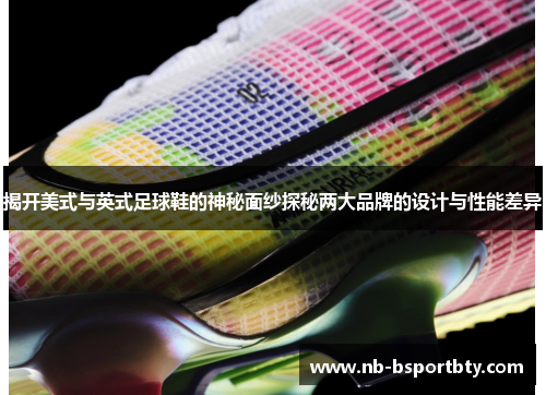 揭开美式与英式足球鞋的神秘面纱探秘两大品牌的设计与性能差异
