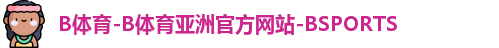 B体育-B体育亚洲官方网站-BSPORTS